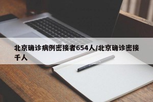 北京确诊病例密接者654人/北京确诊密接千人