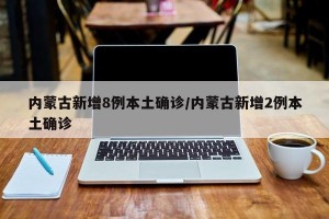 内蒙古新增8例本土确诊/内蒙古新增2例本土确诊