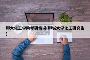 聊大化工学院考研情况(聊城大学化工研究生)