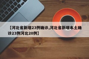 【河北省新增23例确诊,河北省新增本土确诊23例河北20例】
