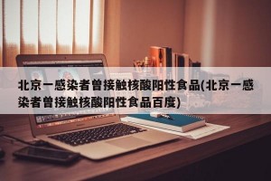 北京一感染者曾接触核酸阳性食品(北京一感染者曾接触核酸阳性食品百度)