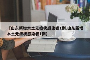 【山东新增本土无症状感染者1例,山东新增本土无症状感染者1例】