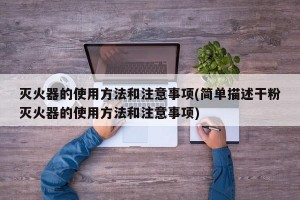 灭火器的使用方法和注意事项(简单描述干粉灭火器的使用方法和注意事项)