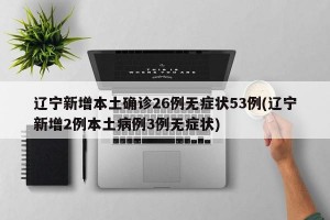 辽宁新增本土确诊26例无症状53例(辽宁新增2例本土病例3例无症状)
