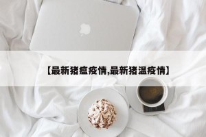 【最新猪瘟疫情,最新猪温疫情】