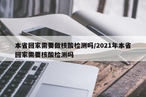 本省回家需要做核酸检测吗/2021年本省回家需要核酸检测吗