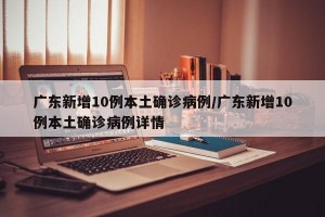 广东新增10例本土确诊病例/广东新增10例本土确诊病例详情
