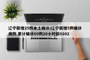 辽宁新增25例本土确诊/辽宁新增5例确诊病例 累计确诊69例20小时前0202