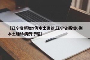 【辽宁省新增9例本土确诊,辽宁省新增6例本土确诊病例行程】