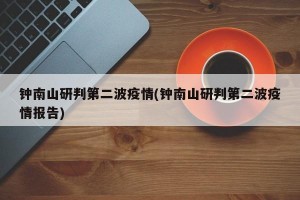 钟南山研判第二波疫情(钟南山研判第二波疫情报告)