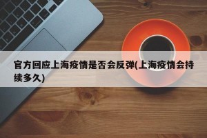 官方回应上海疫情是否会反弹(上海疫情会持续多久)