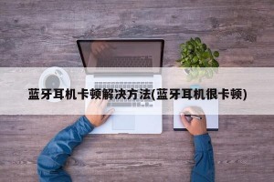 蓝牙耳机卡顿解决方法(蓝牙耳机很卡顿)