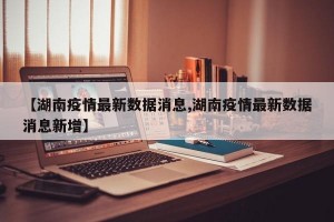 【湖南疫情最新数据消息,湖南疫情最新数据消息新增】