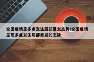 全国疫情呈多点发生局部暴发态势/全国疫情呈现多点发生局部暴发的态势