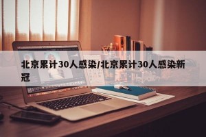 北京累计30人感染/北京累计30人感染新冠
