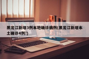 黑龙江新增3例本地确诊病例(黑龙江新增本土确诊4例!)