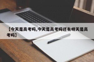 【今天是高考吗,今天是高考吗还有明天是高考吗】