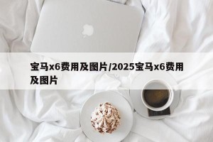 宝马x6费用及图片/2025宝马x6费用及图片