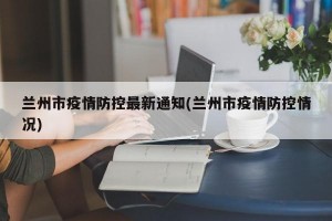 兰州市疫情防控最新通知(兰州市疫情防控情况)