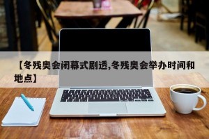 【冬残奥会闭幕式剧透,冬残奥会举办时间和地点】