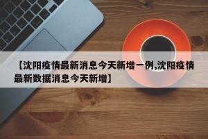 【沈阳疫情最新消息今天新增一例,沈阳疫情最新数据消息今天新增】
