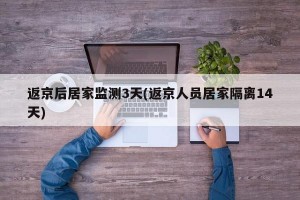 返京后居家监测3天(返京人员居家隔离14天)