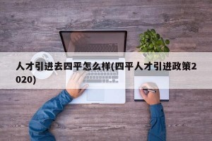 人才引进去四平怎么样(四平人才引进政策2020)