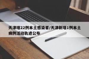 天津增22例本土感染者/天津新增1例本土病例活动轨迹公布