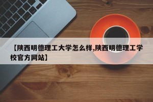 【陕西明德理工大学怎么样,陕西明德理工学校官方网站】