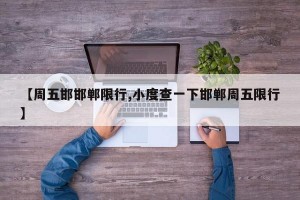【周五邯邯郸限行,小度查一下邯郸周五限行】