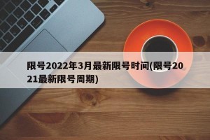 限号2022年3月最新限号时间(限号2021最新限号周期)