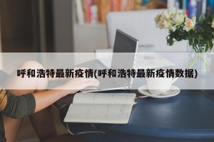 呼和浩特最新疫情(呼和浩特最新疫情数据)