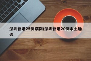 深圳新增25例病例/深圳新增20例本土确诊