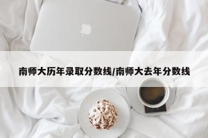 南师大历年录取分数线/南师大去年分数线