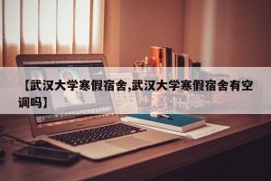 【武汉大学寒假宿舍,武汉大学寒假宿舍有空调吗】