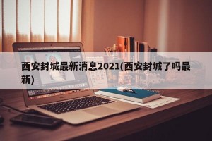 西安封城最新消息2021(西安封城了吗最新)