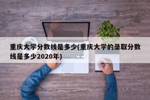 重庆大学分数线是多少(重庆大学的录取分数线是多少2020年)
