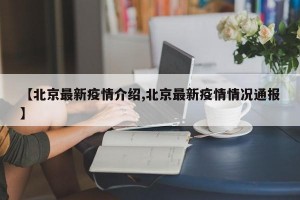 【北京最新疫情介绍,北京最新疫情情况通报】