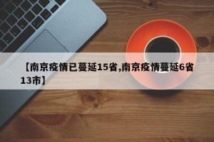 【南京疫情已蔓延15省,南京疫情蔓延6省13市】
