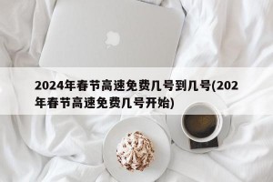 2024年春节高速免费几号到几号(202年春节高速免费几号开始)