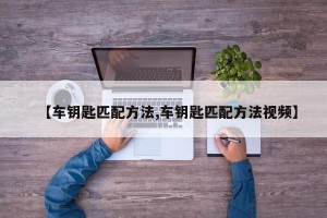 【车钥匙匹配方法,车钥匙匹配方法视频】