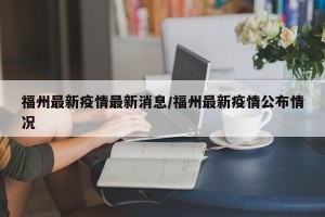 福州最新疫情最新消息/福州最新疫情公布情况