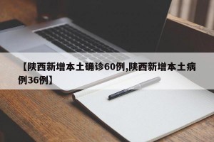 【陕西新增本土确诊60例,陕西新增本土病例36例】