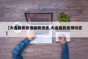 【大连最新疫情最新消息,大连最新疫情动态】