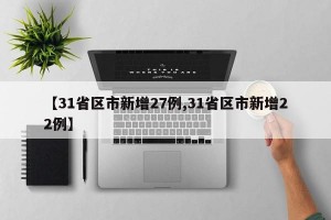 【31省区市新增27例,31省区市新增22例】