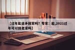【过年能返乡回家吗？专家：能,2021过年可以回老家吗】