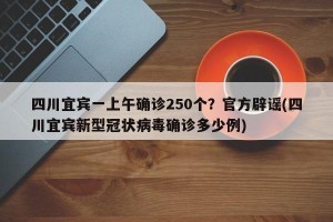 四川宜宾一上午确诊250个？官方辟谣(四川宜宾新型冠状病毒确诊多少例)