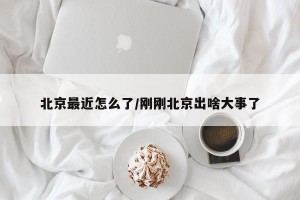 北京最近怎么了/刚刚北京出啥大事了