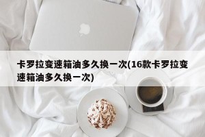 卡罗拉变速箱油多久换一次(16款卡罗拉变速箱油多久换一次)