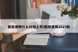 新款速腾什么时候上市/新款速腾2025款